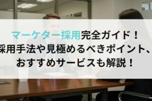 マーケター採用完全ガイド！採用手法や見極めるべきポイント、おすすめサービスも解説！